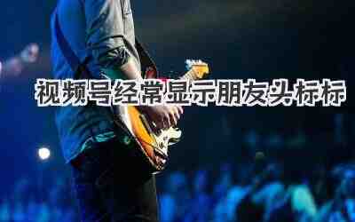 视频号经常显示朋友头标标