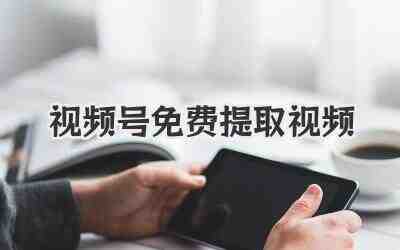 视频号免费提取视频