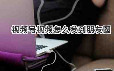 视频号视频怎么发到朋友圈