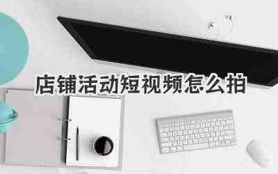 店铺活动短视频怎么拍插图% 店铺活动短视频怎么拍