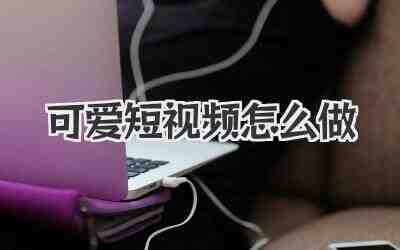 可爱短视频怎么做插图% 可爱短视频怎么做